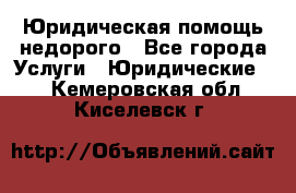 Юридическая помощь недорого - Все города Услуги » Юридические   . Кемеровская обл.,Киселевск г.